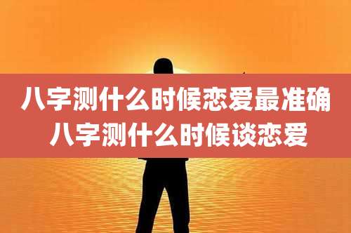 八字测什么时候恋爱最准确 八字测什么时候谈恋爱