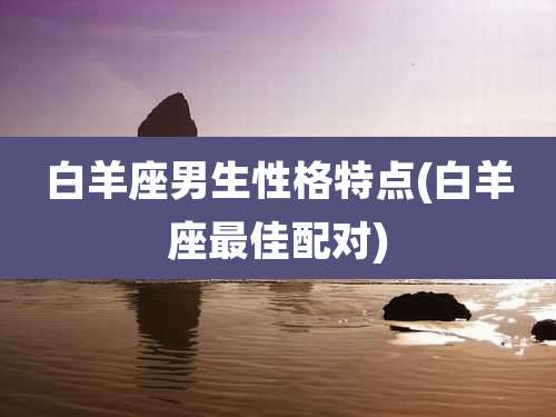 白羊座男生性格特点(白羊座最佳配对)