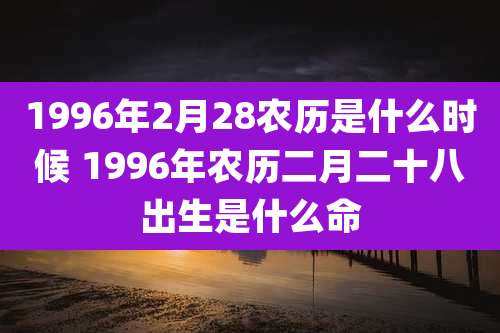1996年2月28农历是什么时候 1996年农历二月二十八出生是什么命