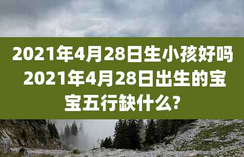 2021年4月28日生小孩好吗 2021年4月28日出生的宝宝五行缺什么?