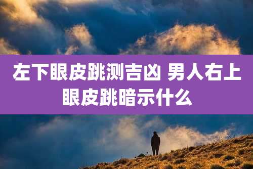 左下眼皮跳测吉凶 男人右上眼皮跳暗示什么