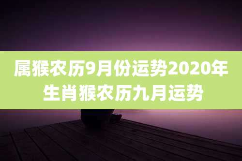 属猴农历9月份运势2020年 生肖猴农历九月运势