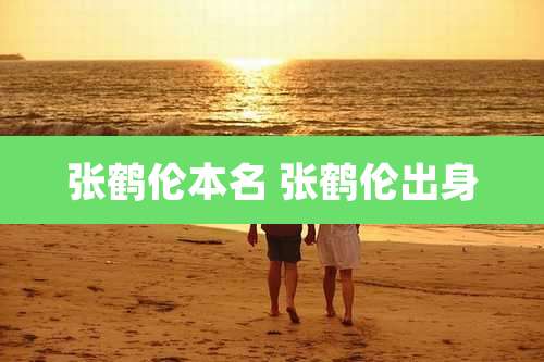 张鹤伦本名 张鹤伦出身