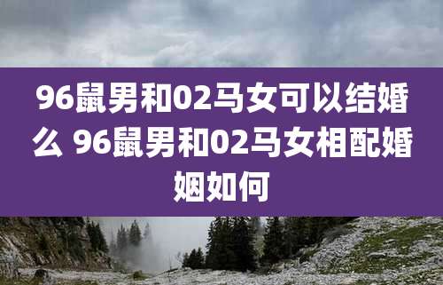 96鼠男和02马女可以结婚么 96鼠男和02马女相配婚姻如何