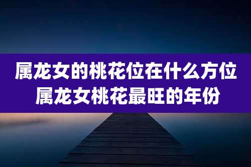 属龙女的桃花位在什么方位 属龙女桃花最旺的年份