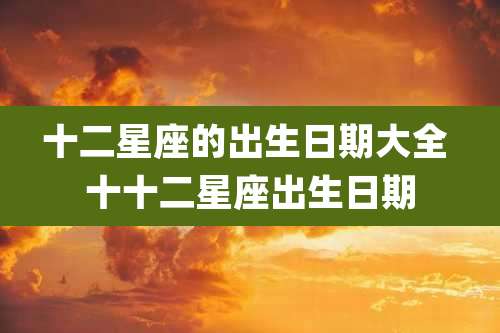 十二星座的出生日期大全 十十二星座出生日期