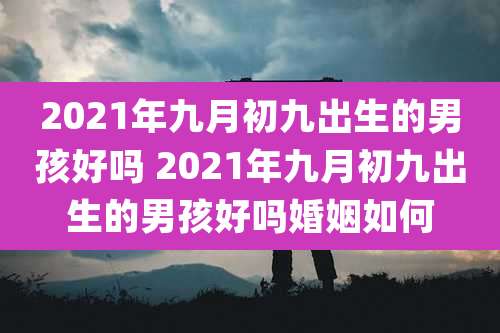 2021年九月初九出生的男孩好吗 2021年九月初九出生的男孩好吗婚姻如何