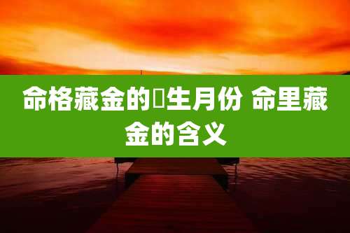 命格藏金的岀生月份 命里藏金的含义
