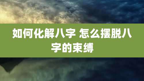 如何化解八字 怎么摆脱八字的束缚
