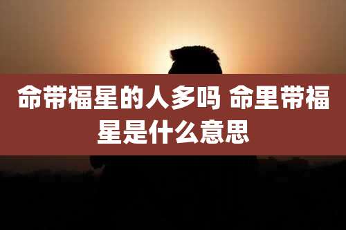 命带福星的人多吗 命里带福星是什么意思