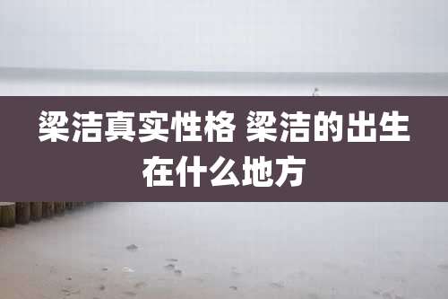 梁洁真实性格 梁洁的出生在什么地方