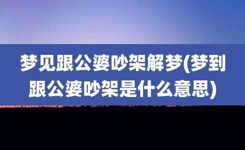 梦见跟公婆吵架解梦(梦到跟公婆吵架是什么意思)