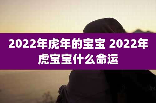 2022年虎年的宝宝 2022年虎宝宝什么命运