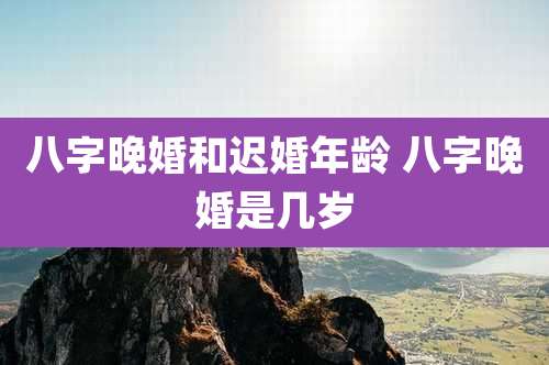 八字晚婚和迟婚年龄 八字晚婚是几岁
