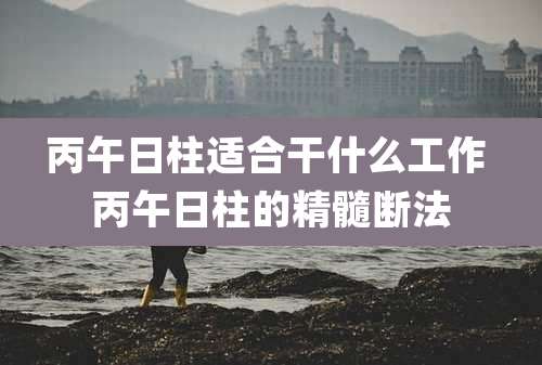 丙午日柱适合干什么工作 丙午日柱的精髓断法