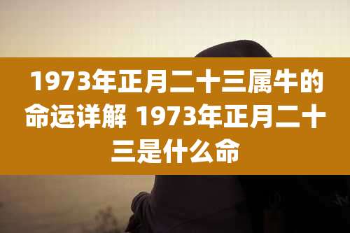 1973年正月二十三属牛的命运详解 1973年正月二十三是什么命