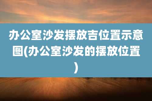 办公室沙发摆放吉位置示意图(办公室沙发的摆放位置)
