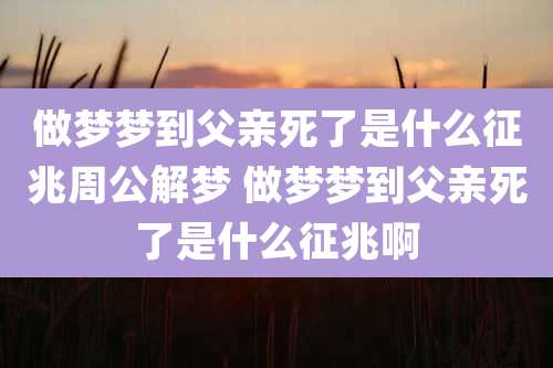 做梦梦到父亲死了是什么征兆周公解梦 做梦梦到父亲死了是什么征兆啊