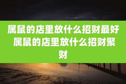 属鼠的店里放什么招财最好 属鼠的店里放什么招财聚财