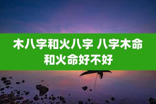 木八字和火八字 八字木命和火命好不好
