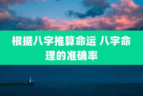 根据八字推算命运 八字命理的准确率