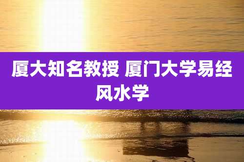 厦大知名教授 厦门大学易经风水学