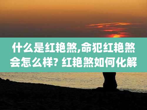 什么是红艳煞,命犯红艳煞会怎么样? 红艳煞如何化解