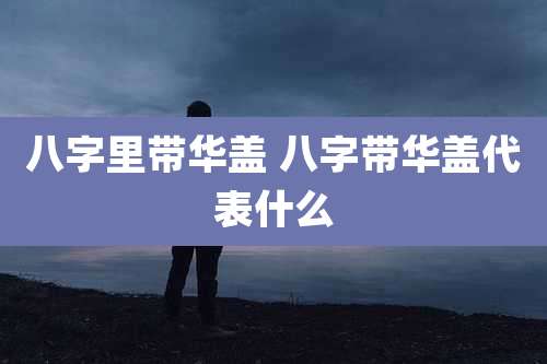八字里带华盖 八字带华盖代表什么