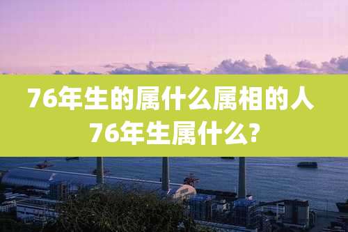 76年生的属什么属相的人 76年生属什么?