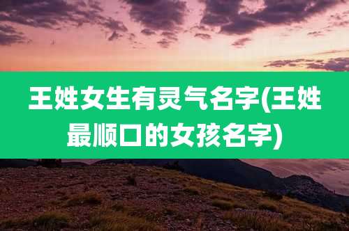 王姓女生有灵气名字(王姓最顺口的女孩名字)