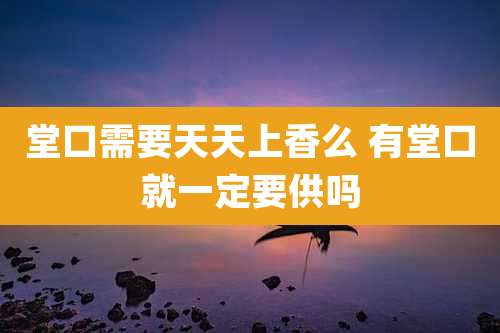 堂口需要天天上香么 有堂口就一定要供吗