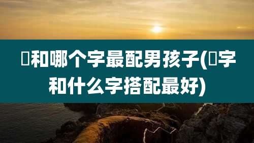 璟和哪个字最配男孩子(璟字和什么字搭配最好)