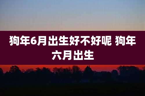 狗年6月出生好不好呢 狗年六月出生