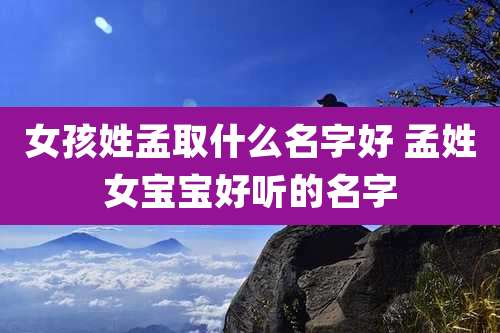 女孩姓孟取什么名字好 孟姓女宝宝好听的名字