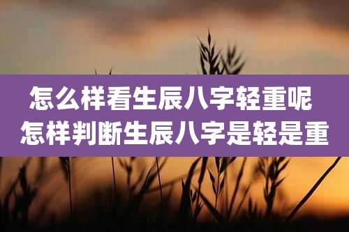 怎么样看生辰八字轻重呢 怎样判断生辰八字是轻是重