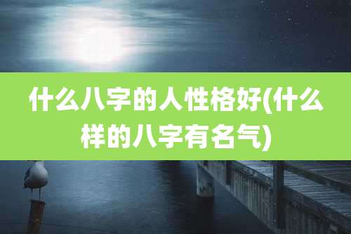 什么八字的人性格好(什么样的八字有名气)