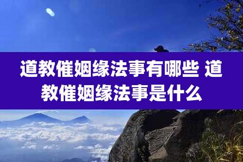 道教催姻缘法事有哪些 道教催姻缘法事是什么