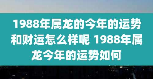 1988年属龙的今年的运势和财运怎么样呢 1988年属龙今年的运势如何