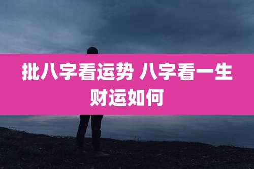 批八字看运势 八字看一生财运如何