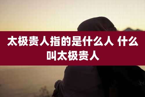 太极贵人指的是什么人 什么叫太极贵人