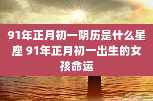 91年正月初一阴历是什么星座 91年正月初一出生的女孩命运