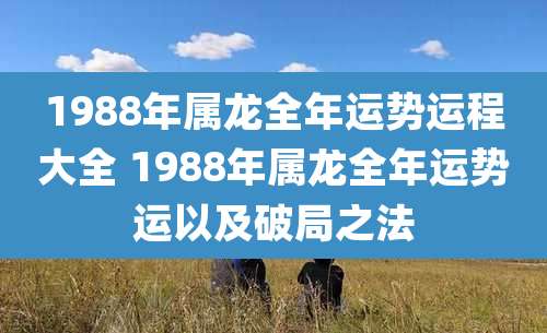 1988年属龙全年运势运程大全 1988年属龙全年运势运以及破局之法