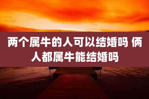 两个属牛的人可以结婚吗 俩人都属牛能结婚吗