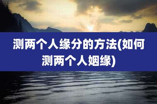 测两个人缘分的方法(如何测两个人姻缘)