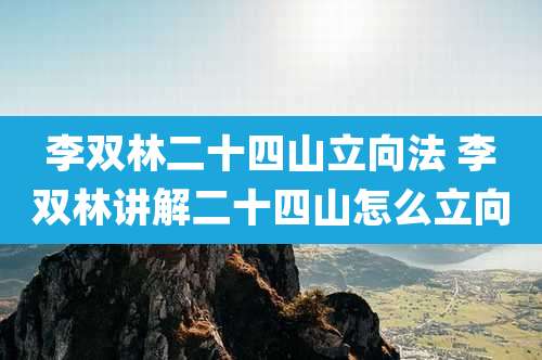李双林二十四山立向法 李双林讲解二十四山怎么立向