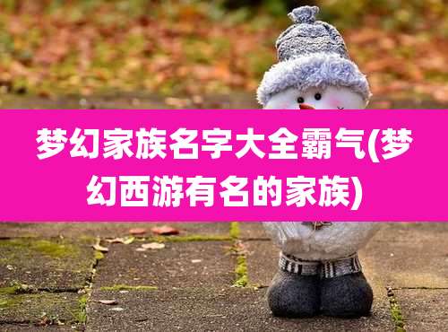 梦幻家族名字大全霸气(梦幻西游有名的家族)