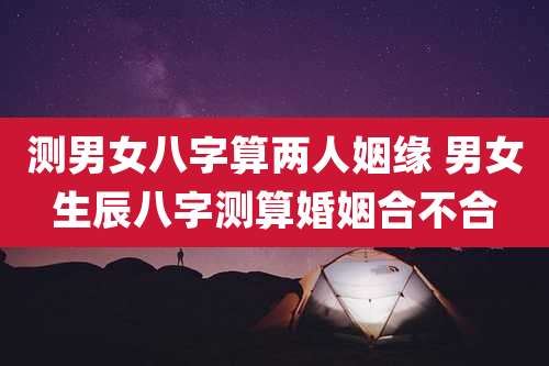 测男女八字算两人姻缘 男女生辰八字测算婚姻合不合