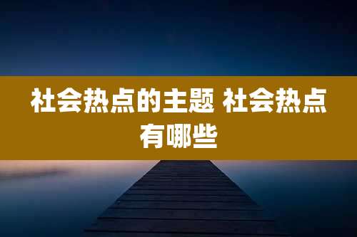 社会热点的主题 社会热点有哪些