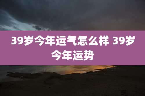 39岁今年运气怎么样 39岁今年运势
