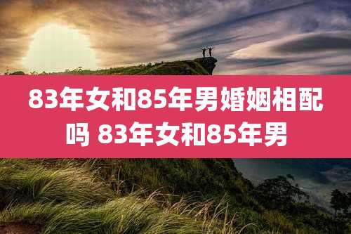 83年女和85年男婚姻相配吗 83年女和85年男